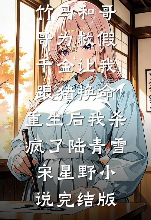 竹马和哥哥为救假千金让我跟猪换命，重生后我杀疯了陆青雪宋星野小说完结版