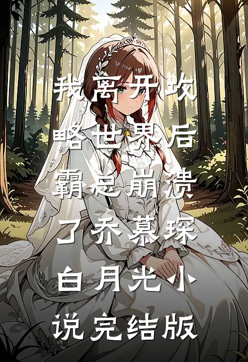 我离开攻略世界后，霸总崩溃了乔慕琛白月光小说完结版
