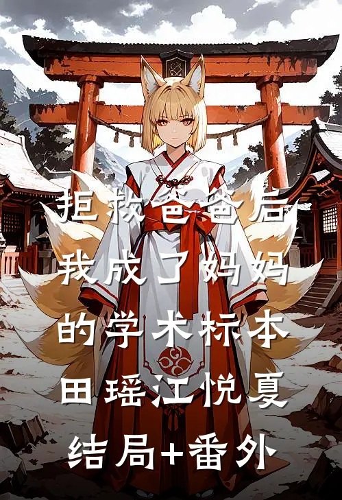 拒救爸爸后，我成了妈妈的学术标本田瑶江悦夏结局+番外