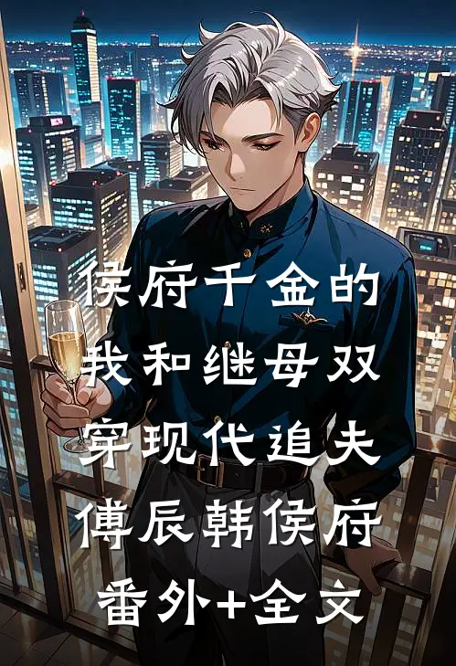 侯府千金的我和继母双穿现代追夫傅辰韩侯府:(番外)+(全文)