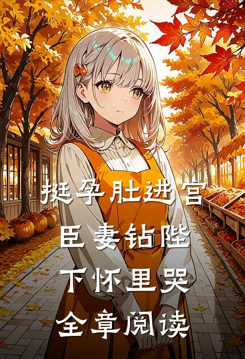 挺孕肚进宫，臣妻钻陛下怀里哭全章阅读