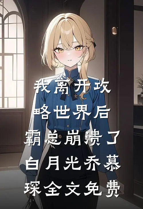 我离开攻略世界后，霸总崩溃了白月光乔慕琛全文免费