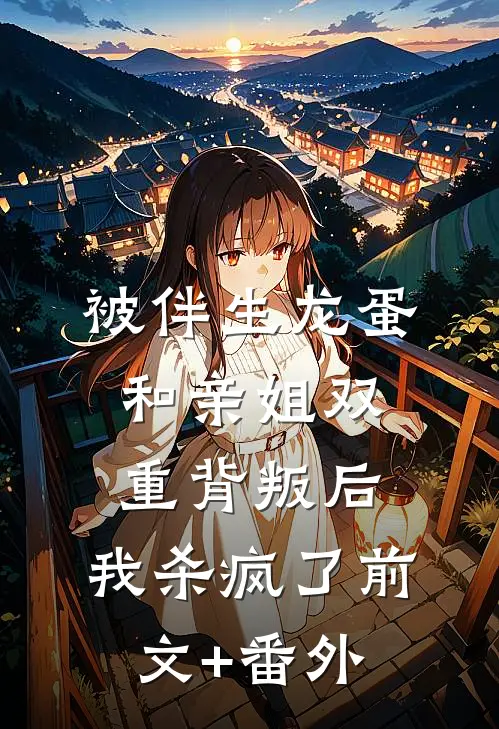 被伴生龙蛋和亲姐双重背叛后，我杀疯了前文+番外