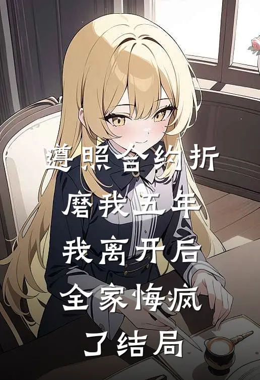 遵照合约折磨我五年，我离开后全家悔疯了结局