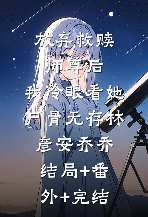 放弃救赎师尊后，我冷眼看她尸骨无存林彦安乔乔结局+番外+完结