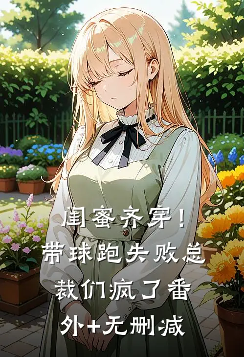 闺蜜齐穿！带球跑失败总裁们疯了番外+无删减