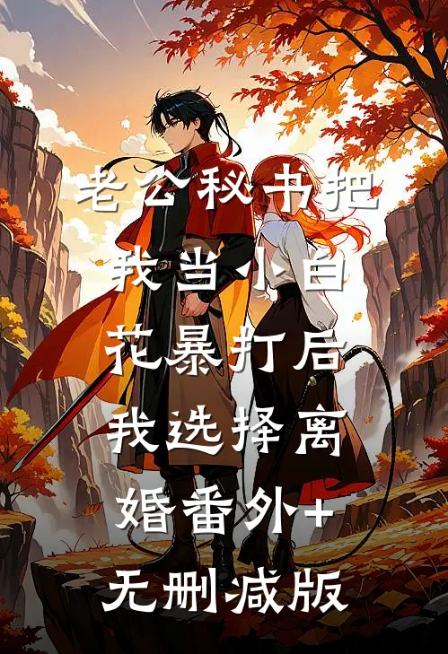 老公秘书把我当小白花暴打后，我选择离婚番外+无删减版