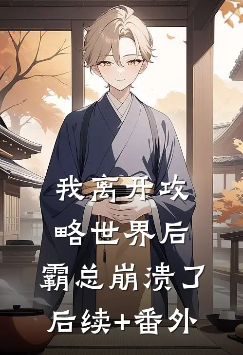 我离开攻略世界后，霸总崩溃了后续+番外