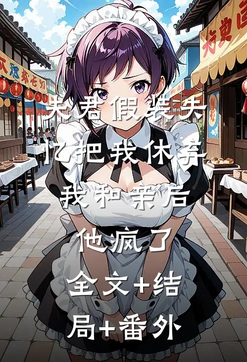 夫君假装失忆把我休弃，我和亲后他疯了:全文+结局+番外