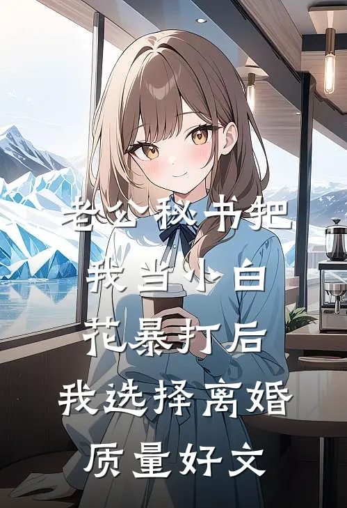 老公秘书把我当小白花暴打后，我选择离婚质量好文