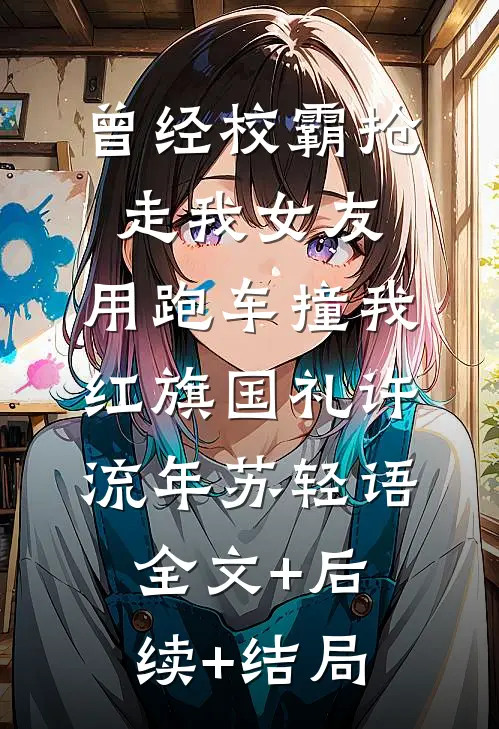 曾经校霸抢走我女友，用跑车撞我红旗国礼许流年苏轻语:全文+后续+结局