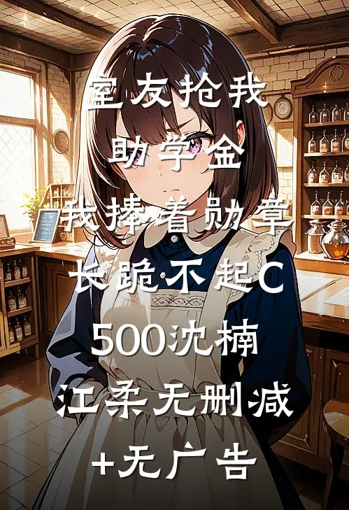 室友抢我助学金，我捧着勋章长跪不起C500沈楠江柔无删减+无广告