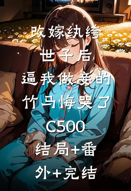 改嫁纨绔世子后，逼我做妾的竹马悔哭了C500结局+番外+完结