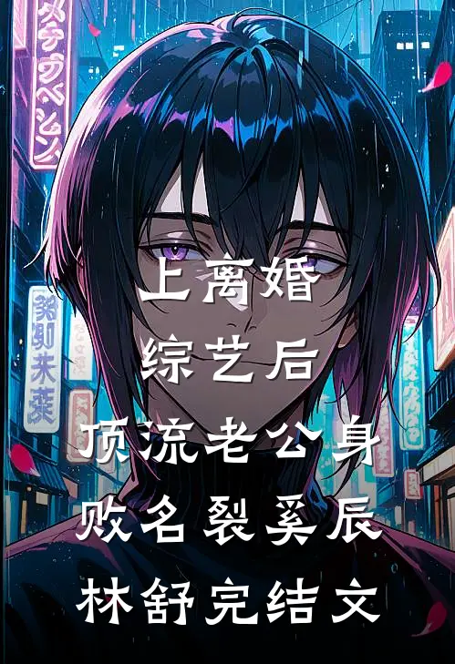 上离婚综艺后，顶流老公身败名裂奚辰林舒完结文