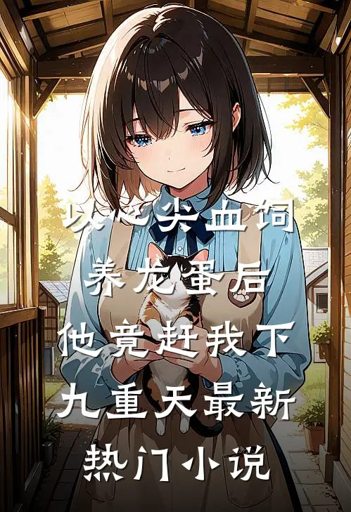 以心尖血饲养龙蛋后，他竟赶我下九重天最新热门小说