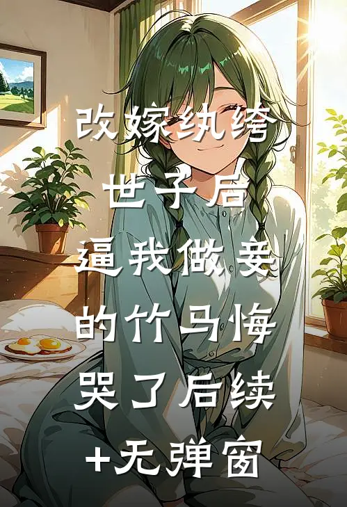 改嫁纨绔世子后，逼我做妾的竹马悔哭了后续+无弹窗