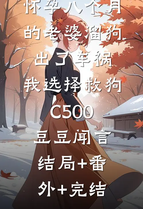 怀孕八个月的老婆溜狗出了车祸，我选择救狗C500豆豆闻言结局+番外+完结