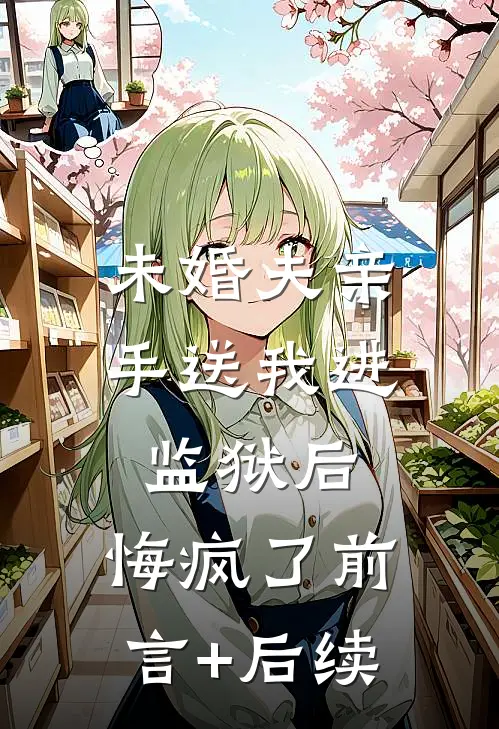 未婚夫亲手送我进监狱后，悔疯了前言+后续