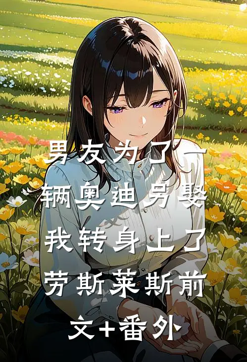 男友为了一辆奥迪另娶，我转身上了劳斯莱斯前文+番外