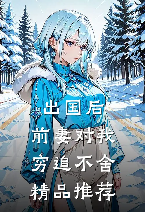 出国后，前妻对我穷追不舍精品推荐