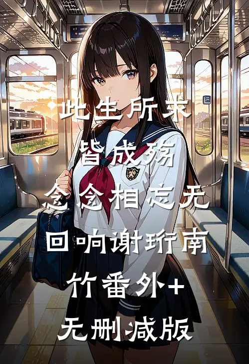 此生所求皆成殇，念念相忘无回响谢珩南竹番外+无删减版