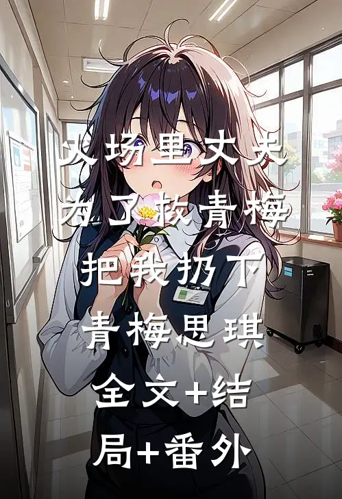 火场里丈夫为了救青梅把我扔下青梅思琪:全文+结局+番外
