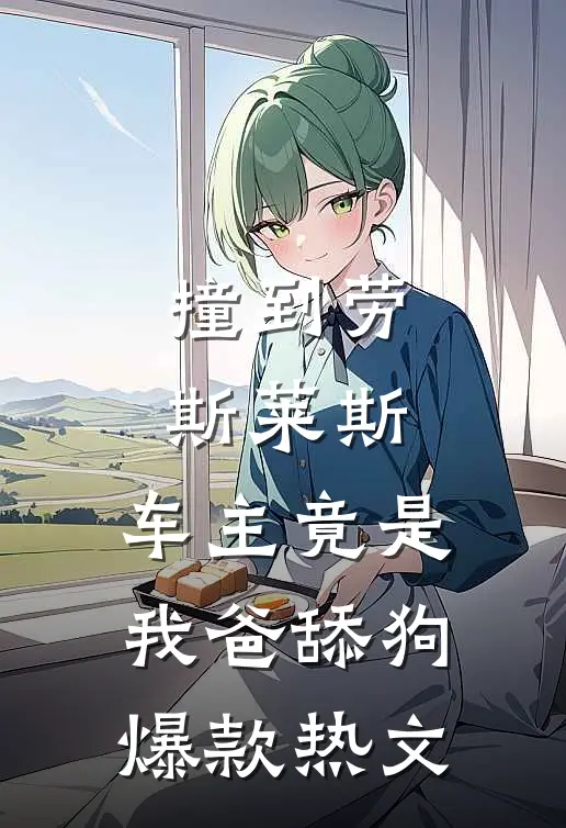 撞到劳斯莱斯，车主竟是我爸舔狗爆款热文