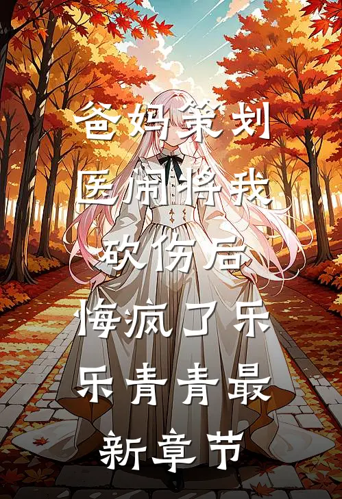 爸妈策划医闹将我砍伤后，悔疯了乐乐青青最新章节