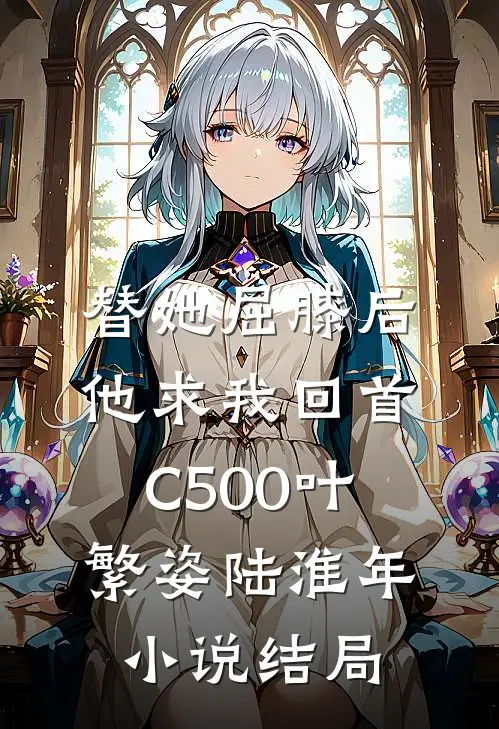 替她屈膝后，他求我回首C500叶繁姿陆淮年小说结局
