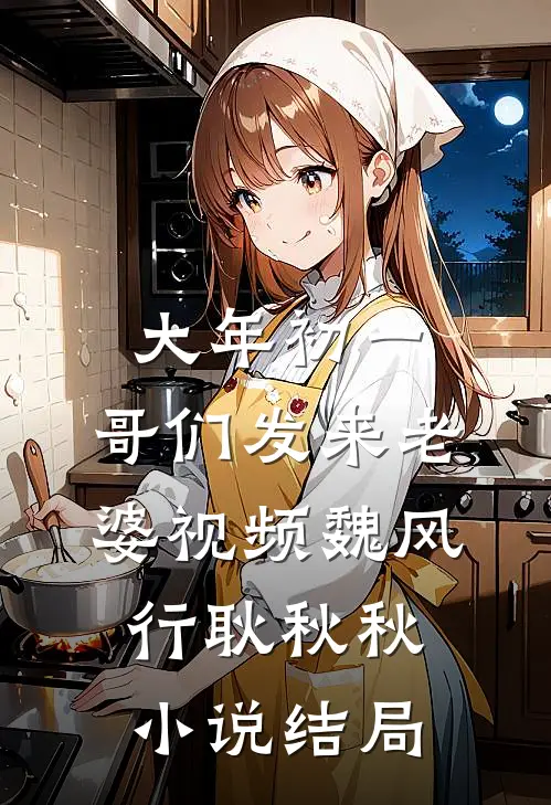 大年初一，哥们发来老婆视频魏风行耿秋秋小说结局