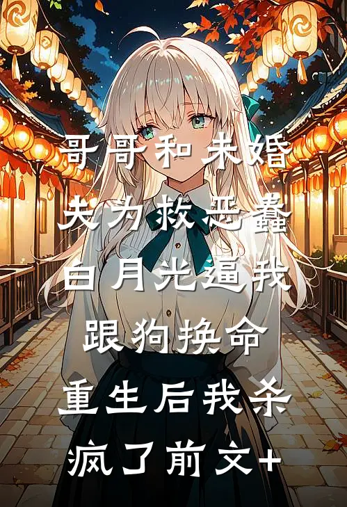 哥哥和未婚夫为救恶蠢白月光逼我跟狗换命，重生后我杀疯了前文+