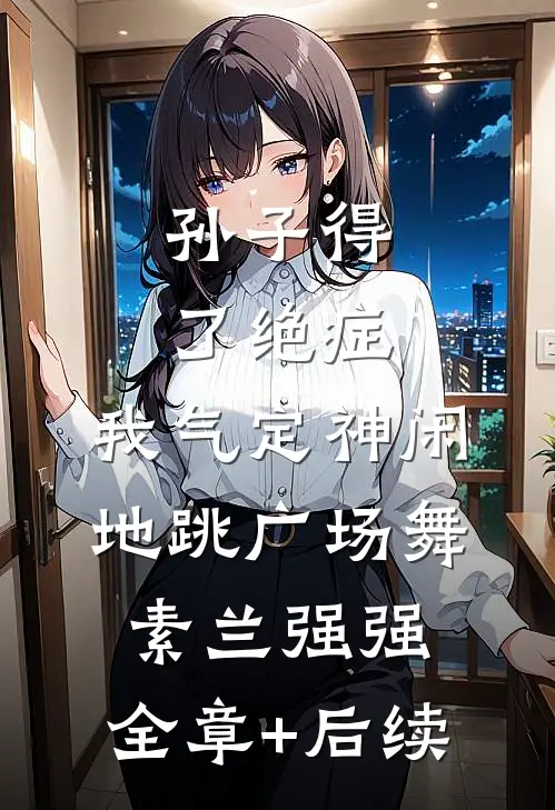 孙子得了绝症，我气定神闲地跳广场舞素兰强强:全章+后续