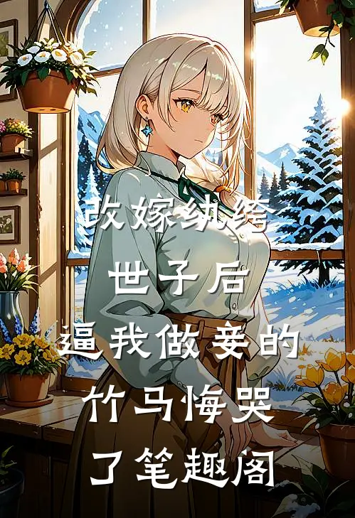 改嫁纨绔世子后，逼我做妾的竹马悔哭了笔趣阁