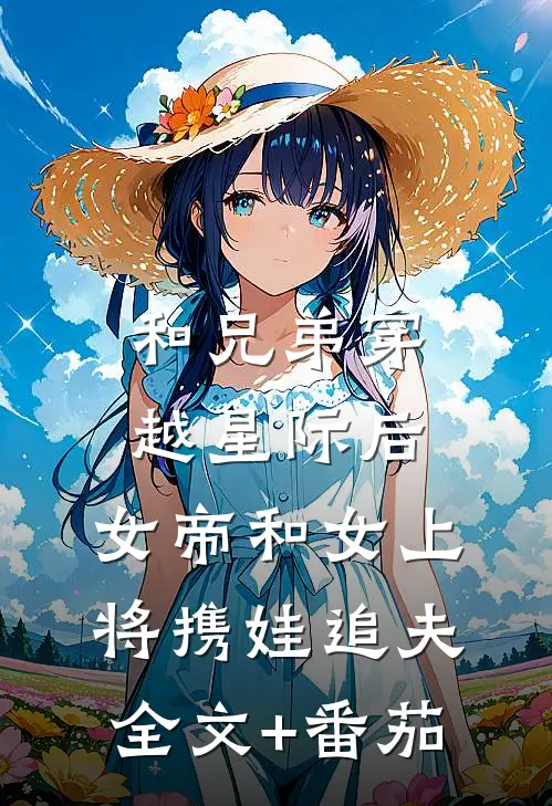 和兄弟穿越星际后，女帝和女上将携娃追夫全文+番茄