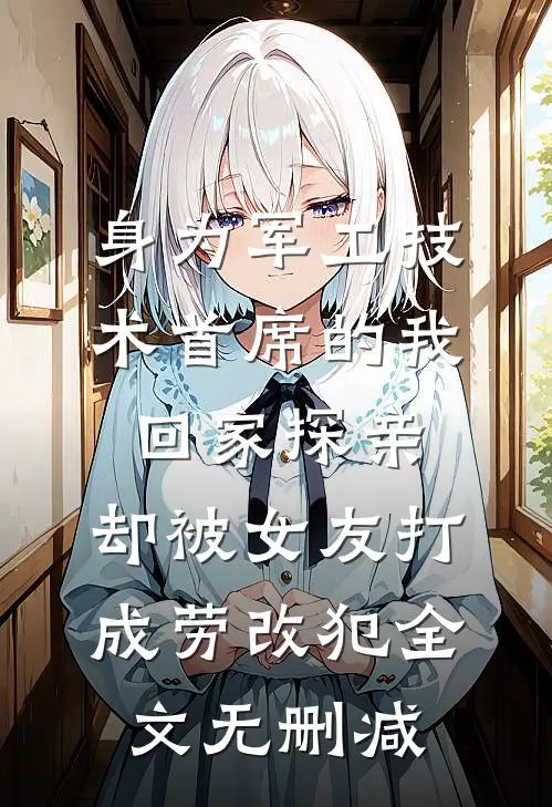 身为军工技术首席的我回家探亲，却被女友打成劳改犯全文无删减