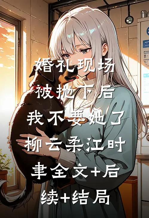 婚礼现场被抛下后，我不要她了柳云柔江时聿全文+后续+结局