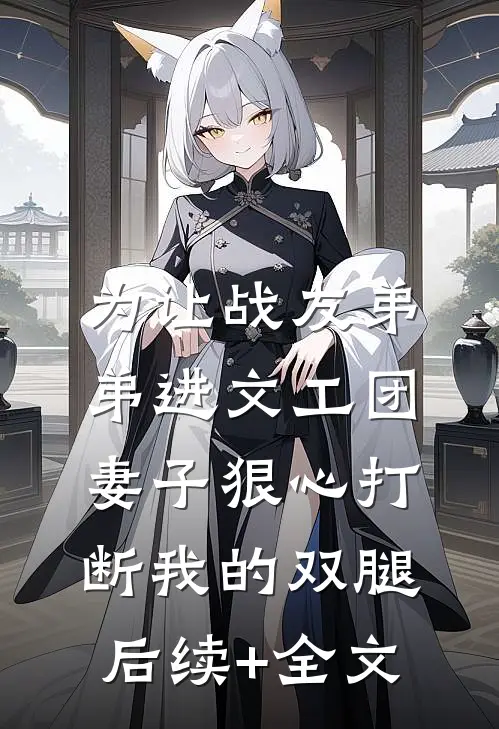 为让战友弟弟进文工团，妻子狠心打断我的双腿后续+全文