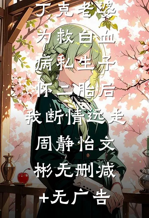 丁克老婆为救白血病私生子怀二胎后，我断情远走周静怡文彬无删减+无广告