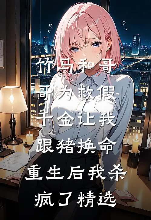 竹马和哥哥为救假千金让我跟猪换命，重生后我杀疯了精选