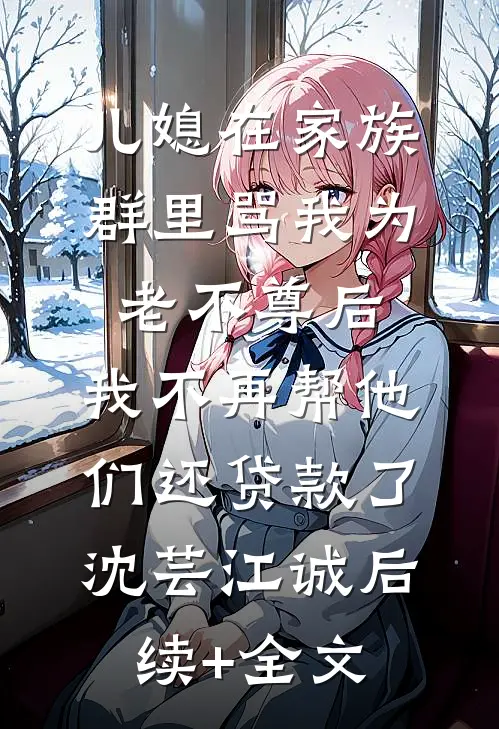 儿媳在家族群里骂我为老不尊后，我不再帮他们还贷款了沈芸江诚后续+全文
