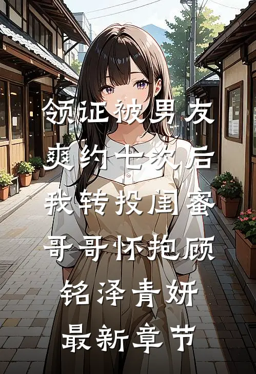 领证被男友爽约七次后，我转投闺蜜哥哥怀抱顾铭泽青妍最新章节