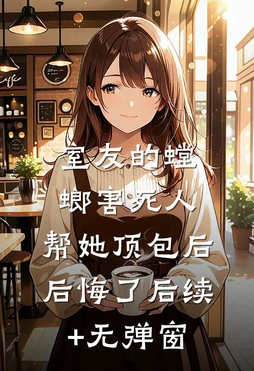 室友的螳螂害死人，帮她顶包后后悔了后续+无弹窗