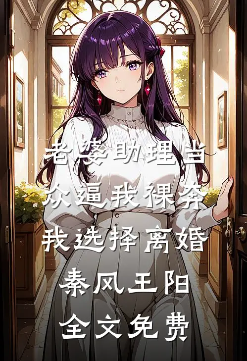 老婆助理当众逼我裸奔，我选择离婚秦风王阳全文免费