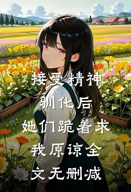 接受精神驯化后，她们跪着求我原谅全文无删减
