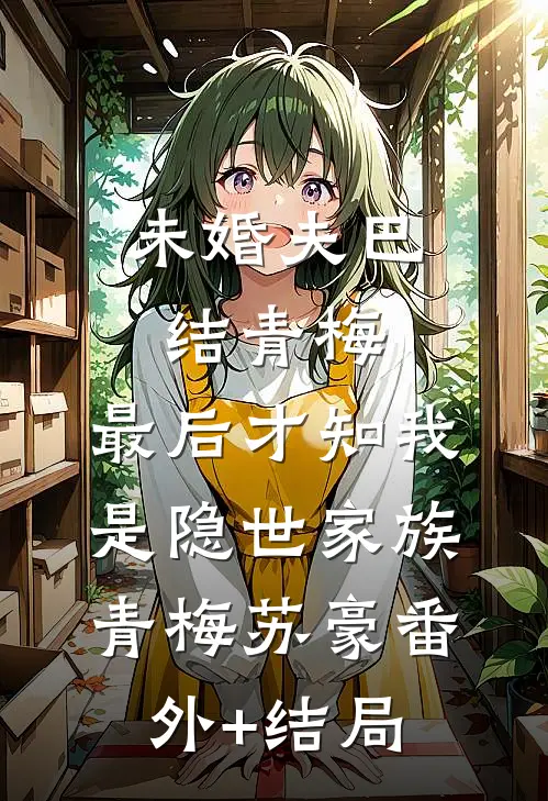 未婚夫巴结青梅，最后才知我是隐世家族青梅苏豪(番外)+(结局)
