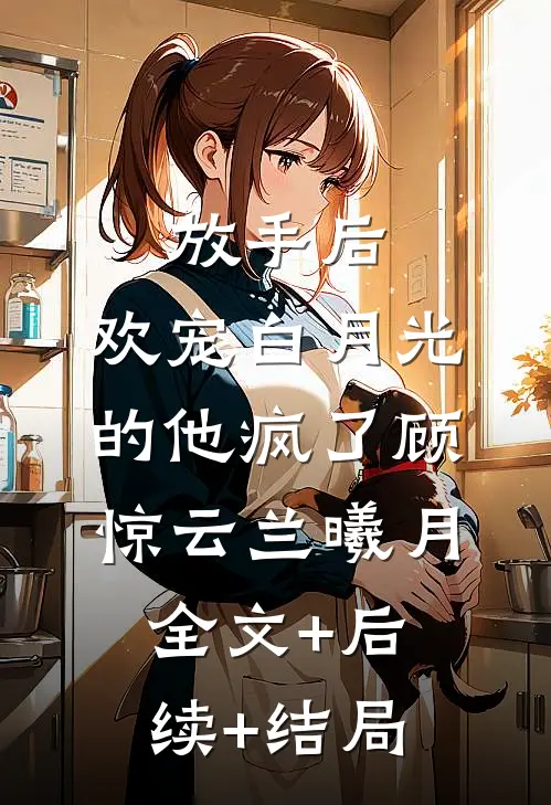 放手后，欢宠白月光的他疯了顾惊云兰曦月全文+后续+结局