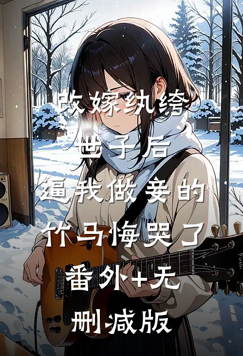 改嫁纨绔世子后，逼我做妾的竹马悔哭了:番外+无删减版