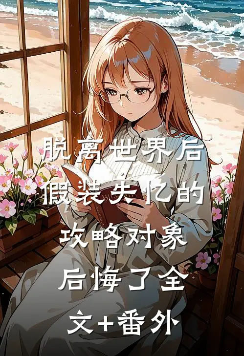 脱离世界后，假装失忆的攻略对象后悔了全文+番外