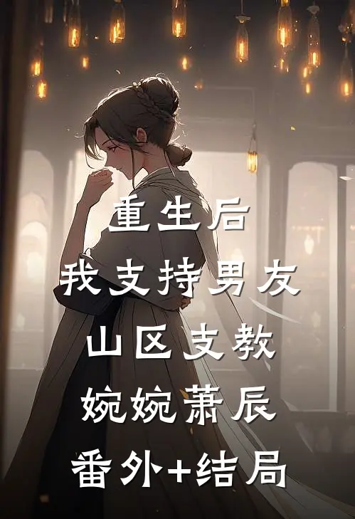 重生后，我支持男友山区支教婉婉萧辰:(番外)+(结局)