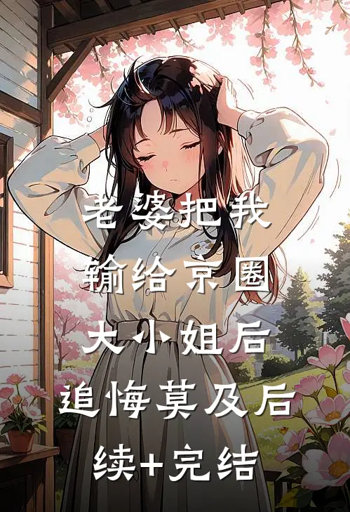 老婆把我输给京圈大小姐后，追悔莫及后续+完结